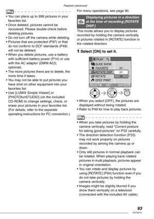 Page 93Playback (advanced)
93VQT0S19
• You can place up to 999 pictures in your 
favorites list.
• Once deleted, pictures cannot be 
recovered. Please double-check before 
deleting pictures.
• Do not turn off the camera while deleting.
• Pictures that are protected (P97) or that 
do not conform to DCF standards (P49) 
will not be deleted.
• When you delete pictures, use a battery 
with sufficient battery power (P14) or use 
with the AC adaptor (DMW-AC5; 
optional).
• The more pictures there are to delete, the...