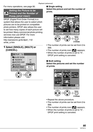 Page 95Playback (advanced)
95VQT0S19
For menu operations, see page 90. 
DPOF (Digital Print Order Format) is a 
system that allows the user to select which 
pictures are to be printed on compatible 
photo printers. DPOF also allows the user 
to set how many copies of each picture will 
be printed. Many commercial photo printing 
services now use DPOF. For more 
information please visit:
http://panasonic.jp/dc/dpof_110/
white_e.htm
1Select [SINGLE], [MULTI] or 
[CANCEL].
nSingle setting
Select the picture and...