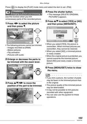 Page 103Menu Settings
103VQT0Y44
Press [ ] to display the [PLAY] mode menu and select the item to set. (P94)  
Use this function when you trim 
unnecessary parts of the recorded picture.
1Press w/q to select the picture 
and then press r.
• The following pictures cannot be trimmed.
–Images recorded as [RAW]
–Motion pictures
–Flip animation
–Pictures with audio
2Enlarge or decrease the parts to 
be trimmed with the zoom lever.
3Press e/r/w/q to move the 
position of the part to be trimmed.
4Press the shutter...