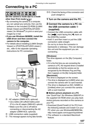 Page 107107VQT0Y44
Connecting to other equipment
Connecting to a PC
 
Set the camera’s mode dial to a mode 
other than Print mode [ ].
• 
By connecting the camera to a computer, 
you can upload your pictures, then use the 
software on the included CD-ROM ([LUMIX 
Simple Viewer] and [PHOTOfunSTUDIO-
viewer-] for Windows
®) to print or send your 
images by e-mail.
• If you use Windows 98/98SE, install the 
USB driver and then connect the 
camera to the computer.
• For details about installing [LUMIX Simple...