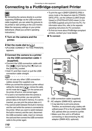 Page 110Connecting to other equipment
110VQT0Y44
Connecting to a PictBridge-compliant Printer
 
By connecting the camera directly to a printer 
supporting PictBridge via the USB connection 
cable (supplied), you can select the pictures to 
be printed or start printing on the LCD monitor.
Make the necessary settings on your printer 
beforehand. (Read your printer’s operating 
instructions.)
1Turn on the camera and the 
printer.
2Set the mode dial to [ ].
• [PLEASE CONNECT TO THE PRINTER] 
appears.
3Connect the...