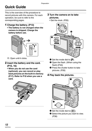 Page 12Preparation
12VQT0Y44
Quick Guide
This is the overview of the procedure to 
record pictures with this camera. For each 
operation, be sure to refer to the 
corresponding pages.
1Charge the battery. (P13)
• The battery is not charged when the 
camera is shipped. Charge the 
battery before use.
A: Open until it clicks.
2Insert the battery and the card. 
(P15, 16)
• When you do not use the card 
(optional), you can record or play 
back pictures on the built-in memory 
(P17). Refer to P18 when you use a...