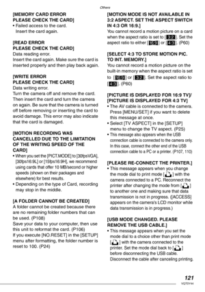 Page 121Others
121VQT0Y44
[MEMORY CARD ERROR 
PLEASE CHECK THE CARD]
• Failed access to the card.
Insert the card again.
[READ ERROR 
PLEASE CHECK THE CARD]
Data reading error.
Insert the card again. Make sure the card is 
inserted properly and then play back again.
[WRITE ERROR 
PLEASE CHECK THE CARD]
Data writing error.
Turn the camera off and remove the card. 
Then insert the card and turn the camera 
on again. Be sure that the camera is turned 
off before removing or inserting the card to 
avoid damage. This...