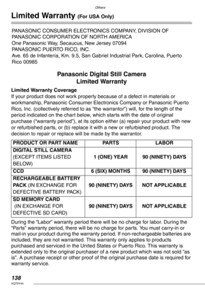 Page 138Others
138VQT0Y44
Limited Warranty (For USA Only)
Panasonic Digital Still Camera
Limited Warranty
Limited Warranty Coverage
If your product does not work properly because of a defect in materials or 
workmanship, Panasonic Consumer Electronics Company or Panasonic Puerto 
Rico, Inc. (collectively referred to as “the warrantor”) will, for the length of the 
period indicated on the chart below, which starts with the date of original 
purchase (“warranty period”), at its option either (a) repair your...