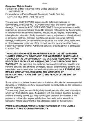 Page 139Others
139VQT0Y44
Carry-In or Mail-In Service
For Carry-In or Mail-In Service in the United States call
1-800-272-7033.
For assistance in Puerto Rico call Panasonic Puerto Rico, Inc.
(787)-750-4300 or fax (787)-768-2910.
This warranty ONLY COVERS failures due to defects in materials or
workmanship, and DOES NOT COVER normal wear and tear or cosmetic 
damage. The warranty ALSO DOES NOT COVER damages which occurred in 
shipment, or failures which are caused by products not supplied by the warrantor, 
or...