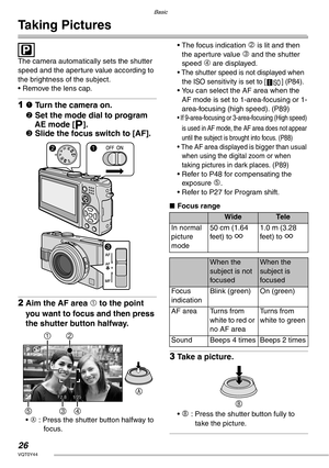 Page 2626VQT0Y44
Basic
Taking Pictures
 
The camera automatically sets the shutter 
speed and the aperture value according to 
the brightness of the subject. 
• Remove the lens cap.
11 Turn the camera on.
2 Set the mode dial to program 
AE mode [L]. 
3 Slide the focus switch to [AF].
2Aim the AF area 1 to the point 
you want to focus and then press 
the shutter button halfway.
• A : Press the shutter button halfway to 
focus.• The focus indication 
2 is lit and then 
the aperture value 
3 and the shutter 
speed...