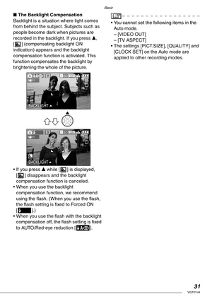 Page 31Basic
31VQT0Y44
nThe Backlight Compensation
Backlight is a situation where light comes 
from behind the subject. Subjects such as 
people become dark when pictures are 
recorded in the backlight. If you press e, 
[ ] (compensating backlight ON 
indication) appears and the backlight 
compensation function is activated. This 
function compensates the backlight by 
brightening the whole of the picture.
• If you press e while [ ] is displayed, 
[ ] disappears and the backlight 
compensation function is...