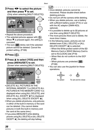 Page 38Basic
38VQT0Y44
3Press w/q to select the picture 
and then press r to set.
(Only when selecting [MULTI DELETE])
• Repeat the above procedure.
• The selected pictures appear with [A]. 
When r is pressed again, the setting is 
canceled.
• The icon [c] blinks red if the selected 
picture cannot be deleted. Cancel the 
protect setting. (P100)
4Press [A].
5Press e to select [YES] and then 
press [MENU/SET] to set.
(Screen when selecting [MULTI DELETE])
• [DELETE ALL PICTURES IN THE 
INTERNAL MEMORY ?] or...