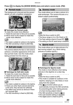 Page 63Advanced
63VQT0Y44
Press [ ] to display the [SCENE MODE] menu and select a scene mode. (P62) 
The background is blurred and the person 
stands out with a healthier complexion.
nTechnique for Portrait mode
To make this mode more effective:
1Rotate the zoom lever to Tele as far as possible.2Move close to the subject to make this 
mode more effective.
• 
This mode is suitable for outdoors in the daytime.• The ISO sensitivity is fixed to [ISO100]. 
The camera detects the face or skin area to 
achieve a...