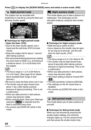 Page 64Advanced
64VQT0Y44
Press [ ] to display the [SCENE MODE] menu and select a scene mode. (P62) 
The subject can be recorded with 
brightness in real life by using the flash and 
the slow shutter speed.
nTechnique for Night portrait mode
• Open the flash. (P43)
• Due to the slow shutter speed, use a 
tripod and the self-timer (P47) for best 
results.
• Keep the subject still for about 1 second 
after taking a picture.
• We recommend taking pictures by rotating 
the zoom lever to Wide (1×), and being at 
a...