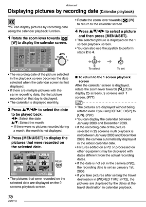 Page 78Advanced
78VQT0Y44
Displaying pictures by recording date (Calendar playback)
 
You can display pictures by recording date 
using the calendar playback function.
1Rotate the zoom lever towards [ ] 
[W] to display the calendar screen.
• The recording date of the picture selected 
in the playback screen becomes the date 
selected when the calendar screen is first 
displayed.
• If there are multiple pictures with the 
same recording date, the first picture 
recorded on that day is displayed.
• The calendar...