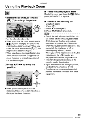 Page 79Advanced
79VQT0Y44
Using the Playback Zoom
 
1Rotate the zoom lever towards 
[3] [T] to enlarge the picture.
• 3: 1×→2×→4×→8×→16×
• When you rotate the zoom lever towards 
[ ] [W] after enlarging the picture, the 
magnification becomes lower. When you 
rotate the zoom lever towards [3] [T], the 
magnification becomes higher.
• When you change the magnification, the 
zoom position indication 
A appears for 
about 1 second to check the position of 
the section enlarged.
2Press e/r/w/q to move the...