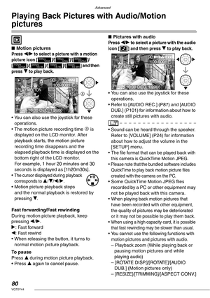 Page 80Advanced
80VQT0Y44
Playing Back Pictures with Audio/Motion 
pictures
 
nMotion pictures
Press w/q to select a picture with a motion 
picture icon [ ]/[ ]/[ ]/
[ ]/[ ]/[ ]/[ ] and then 
press 
r to play back.
• You can also use the joystick for these 
operations.
• The motion picture recording time 
A is 
displayed on the LCD monitor. After 
playback starts, the motion picture 
recording time disappears and the 
elapsed playback time is displayed on the 
bottom right of the LCD monitor.
For example, 1...