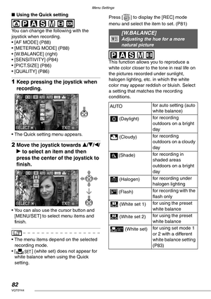 Page 82Menu Settings
82VQT0Y44
nUsing the Quick setting
 
You can change the following with the 
joystick when recording.
• [AF MODE] (P88)
• [METERING MODE] (P88)
• [W.BALANCE] (right)
• [SENSITIVITY] (P84)
• [PICT.SIZE] (P86)
• [QUALITY] (P86)
1Keep pressing the joystick when 
recording.
• The Quick setting menu appears.
2Move the joystick towards e/r/w/
q to select an item and then 
press the center of the joystick to 
finish.
• You can also use the cursor button and 
[MENU/SET] to select menu items and...