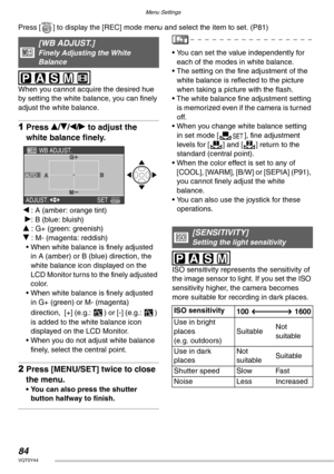 Page 84Menu Settings
84VQT0Y44
Press [ ] to display the [REC] mode menu and select the item to set. (P81) 
 
When you cannot acquire the desired hue 
by setting the white balance, you can finely 
adjust the white balance.
1Press e/r/w/q to adjust the 
white balance finely.
w : A (amber: orange tint)
 q: B (blue: bluish)
e : G+ (green: greenish)
r : M- (magenta: reddish)
• When white balance is finely adjusted 
in A (amber) or B (blue) direction, the 
white balance icon displayed on the 
LCD Monitor turns to the...