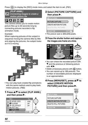 Page 92Menu Settings
92VQT0Y44
Press [ ] to display the [REC] mode menu and select the item to set. (P81) 
 
This camera allows you to create motion 
picture files up to 20 seconds long by 
connecting pictures recorded in flip 
animation mode.
Example:
When capturing pictures of the subject in 
sequence moving the camera little by little 
and aligning the pictures, the subject looks 
as if it is moving.
• You can play back created flip animations 
with the same method used to play back 
motion pictures. (P80)...