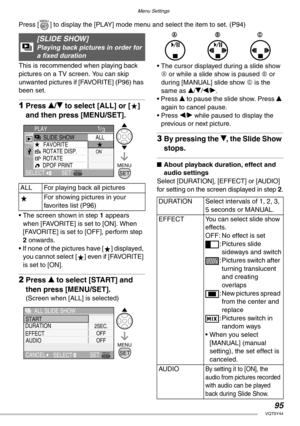 Page 95Menu Settings
95VQT0Y44
Press [ ] to display the [PLAY] mode menu and select the item to set. (P94)  
This is recommended when playing back 
pictures on a TV screen. You can skip 
unwanted pictures if [FAVORITE] (P96) has 
been set.
1Press e/r to select [ALL] or [ ] 
and then press [MENU/SET].
• The screen shown in step 1 appears 
when [FAVORITE] is set to [ON]. When 
[FAVORITE] is set to [OFF], perform step 
2 onwards.
• If none of the pictures have [ ] displayed, 
you cannot select [ ] even if...