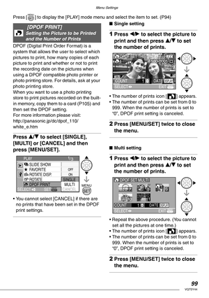 Page 99Menu Settings
99VQT0Y44
Press [ ] to display the [PLAY] mode menu and select the item to set. (P94) 
DPOF (Digital Print Order Format) is a 
system that allows the user to select which 
pictures to print, how many copies of each 
picture to print and whether or not to print 
the recording date on the pictures when 
using a DPOF compatible photo printer or 
photo printing store. For details, ask at your 
photo printing store.
When you want to use a photo printing 
store to print pictures recorded on the...