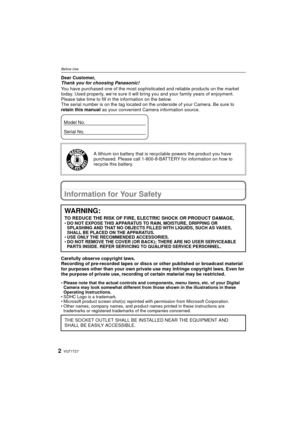 Page 2VQT1T272
Before UseBefore UseDear Customer,
Thank you for choosing Panasonic!
You have purchased one of the most sophisticated and reliable products on the market 
today. Used properly, we’re sure it will bring you and your family years of enjoyment. 
Please take time to fill in the information on the below.
The serial number is on the tag located on the underside of your Camera. Be sure to 
retain this manual as your convenient Camera information source.
Information for Your Safety
Carefully observe...