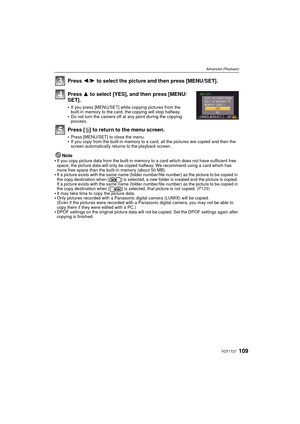 Page 109109VQT1T27
Advanced (Playback)
Press 2/1 to select the picture and then press [MENU/SET].
Press  3 to select [YES], and then press [MENU/
SET].
If you press [MENU/SET] while copying pictures from the 
built-in memory to the card, the copying will stop halfway.
Do not turn the camera off at any point during the copying 
process.
Press [ ‚] to return to the menu screen.
Press [MENU/SET] to close the menu.If you copy from the built-in memory to a card, all the pictures are copied and then the 
screen...