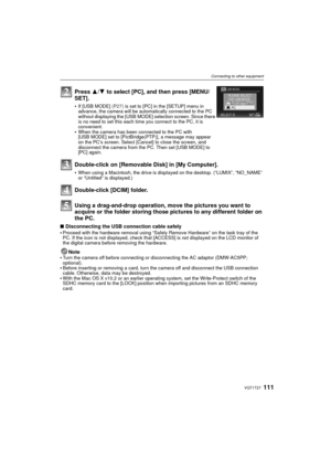 Page 111111VQT1T27
Connecting to other equipment
Using a drag-and-drop operation, move the pictures you want to 
acquire or the folder storing those pictures to any different folder on 
the PC.
∫Disconnecting the USB connection cable safely
Proceed with the hardware removal using “Safely Remove Hardware” on the task tray of the 
PC. If the icon is not displayed, check that [ACCESS] is not displayed on the LCD monitor of 
the digital camera before removing the hardware.
Note
Turn the camera off before connecting...