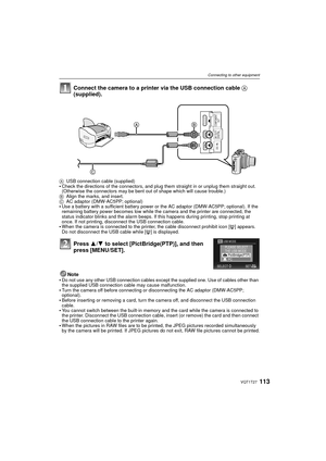 Page 113113VQT1T27
Connecting to other equipment
Connect the camera to a printer via the USB connection cable A 
(supplied).
Note
Do not use any other USB connection cables except the supplied one. Use of cables other than 
the supplied USB connection cable may cause malfunction.
Turn the camera off before connecting or disconnecting the AC adaptor (DMW-AC5PP; 
optional).
Before inserting or removing a card, turn the camera off, and disconnect the USB connection 
cable.
You cannot switch between the built-in...