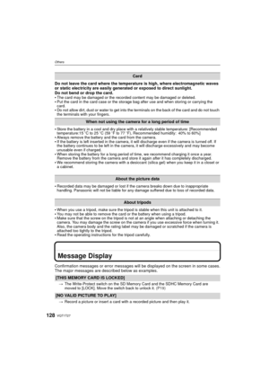 Page 128VQT1T27128
Others
Do not leave the card where the temperature is high, where electromagnetic waves 
or static electricity are easily generated or exposed to direct sunlight. 
Do not bend or drop the card. 

The card may be damaged or the recorded content may be damaged or deleted.Put the card in the card case or the storage bag after use and when storing or carrying the 
card.
Do not allow dirt, dust or water to get into the terminals on the back of the card and do not touch 
the terminals with your...
