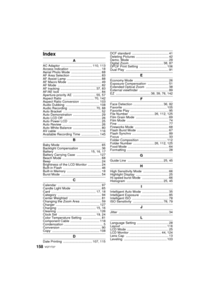 Page 158VQT1T27158
Index
A
AC Adaptor .................................. 110, 113
Access Indication  ................................... 18
Aerial Photo Mode ................................. 68
AF Area Selection  .................................. 83
AF Assist Lamp  ...................................... 88
AF Macro Mode  ..................................... 49
AF Mode  ................................................ 82
AF tracking  ....................................... 37, 83
AF/AE lock...