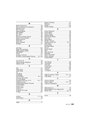 Page 159159VQT1T27
M
Manual Exposure ................................... 58
Manual Exposure Assistance  ................ 56
Manual Focus  ........................................ 58
MC Protector  ........................................ 120
Metering Mode  ....................................... 81
MF ASSIST  ............................................ 26
MF Assist  ............................................... 58
MF m/ft  ................................................... 28
Minimum Shutter Speed...