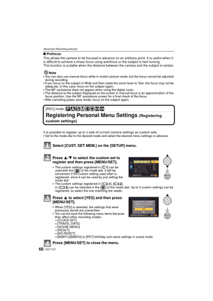 Page 60VQT1T2760
Advanced (Recording pictures)
∫Prefocus
This allows the camera to be focused in advanc e on an arbitrary point. It is useful when it 
is difficult to achieve a sharp focus usi ng autofocus or the subject is fast-moving.
This function is suitable when the distance bet ween the camera and the subject is certain.
Note

You can also use manual focus while in motion picture mode, but the focus cannot be adjusted 
during recording.
If you focus on the subject in Wide and then rotate the zoom lever to...