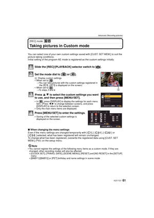 Page 6161VQT1T27
Advanced (Recording pictures)
[REC] mode: 
Taking pictures in Custom mode
You can select one of your own custom settings saved with [CUST. SET MEM.] to suit the 
picture-taking conditions.
Initial setting of the program AE mode is registered as the custom settings initially.
Slide the [REC]/[PLAYBACK] selector switch to [!].
Set the mode dial to [ ] or [ ].
A Display custom settings•When set to [ ]
>You can take pictures with the custom settings registered in 
the [ ]. ([ ] is displayed on the...