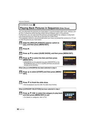 Page 92VQT1T2792
Advanced (Playback)
[PLAYBACK] mode: ¸
Playing Back Pictures in Sequence (Slide Show)
You can play back the pictures you have taken in synchronisation with music, and you can 
do this in sequence while leaving a fixed interval between each of the pictures.
Furthermore, you can play back the pictures  grouped together by category or play back 
only those pictures you have set  as favorites as a slide show.
This playback method is recommended when you have connected the camera to a TV set 
to...
