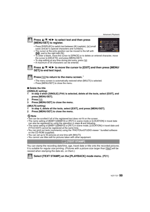 Page 9999VQT1T27
Advanced (Playback)
Press 3/4/ 2/1 to select text and then press 
[MENU/SET] to register.
Press [DISPLAY] to switch text between [A] (capitals), [a] (small 
case) and [&/1] (special characters and numbers).
The cursor at the entry position can be moved to the left with 
[ L ], and to the right with [ Z].
To enter a blank, move the cursor to [SPACE] or to delete an entered character, move 
the cursor to [DELETE], and press [MENU/SET].
To stop editing at any time during text entry, press [ ‚].A...