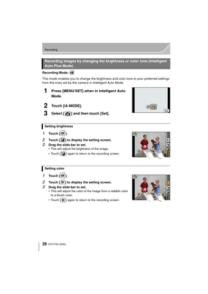 Page 2626
Recording
VQT4Y63 (ENG) 
Recording Mode: 
This mode enables you to change the brightness and color tone to your preferred settings 
from the ones set by the camera in Intelligent Auto Mode.
1Press [MENU/SET] when in Intelligent Auto 
Mode.
2Touch [iA MODE].
3Select [ ] and then touch [Set].
1Touch [ ].
2Touch [ ] to display the setting screen.
3Drag the slide bar to set.
•This will adjust the brightness of the image.
•Touch [ ] again to return to the recording screen.
1Touch [ ].
2Touch [ ] to display...