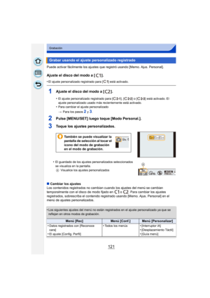 Page 121121
Grabación
Puede activar fácilmente los ajustes que registró usando [Memo. Ajus. Personal].
Ajuste el disco del modo a [ ].
•El ajuste personalizado registrado para [ ] está activado.
1Ajuste el disco del modo a [ ].
•El ajuste personalizado registrado para [ ], [ ] o [ ] está activado. El 
ajuste personalizado usado más recientemente está activado.
•Para cambiar el ajuste personalizado
>Para los pasos 
2 y 3.
2Pulse [MENU/SET] luego toque [Modo Personal.].
3Toque los ajustes personalizados.
•El...