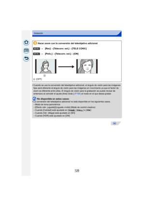 Page 126126
Grabación
•Cuando se usa la conversión del teleobjetivo adicional, el ángulo de visión para las imágenes 
fijas será diferente al ángulo de visión para las imágenes en movimiento ya que el factor de 
zoom es diferente entre ellos. El ángulo de visión para la grabación se puede revisar de 
antemano al coincidir el ajuste [Area Grab.]  (P195) al modo en el que desea grabar.
No disponible en estos casos:
•La conversión del teleobjetivo adicional no está disponible en los siguientes casos.–Modo de toma...