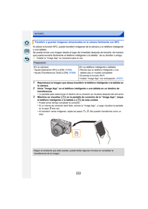 Page 233233
Wi-Fi/NFC
Al utilizar la función NFC, puede transferir imágenes de la cámara a un teléfono inteligente 
o una tableta.
Se puede enviar una imagen desde el lugar de inmediato después de tomarla, de manera 
que pueda enviarla fácilmente al teléfono inteligente o la tableta
¢ de su familiar o amigo.¢Instalar la “ Image App ” es necesaria para el uso.
1Reproduzca la imagen que desea transferir al teléfono inteligente o la tableta en 
la cámara.
2Inicie “ Image App ” en el teléfono inteligente o una...