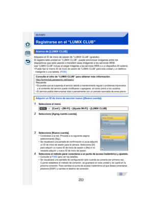 Page 253253
Wi-Fi/NFC
Registrarse en el “LUMIX CLUB”
Adquiera el ID de inicio de sesión de “LUMIX CLUB” (gratuito).
Si registra esta unidad en “LUMIX CLUB”, puede sincronizar imágenes entre los 
dispositivos que está usando o transferir esas imágenes a los servicios WEB.
Use “LUMIX CLUB” incluso al cargar imágenes a los servicios WEB o a un dispositivo AV externo.•Puede fijar el mismo ID de inicio de sesión de “LUMIX CLUB” para esta unidad y un teléfono 
inteligente o una tableta. (P256)
1Seleccione el menú....