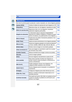 Page 307307
Otro
Este menú le permite ajustar la protección, recorte e impresión, etc. de las imágenes grabadas.
[Reproducir]
[Ajustes 2D/3D]Cambia el método de reproducción para imágenes en 3D.P203
[Diapositiva]Selecciona el tipo, etc. de imágenes y reproduce en orden.P203
[Modo de reproducción]Selecciona el tipo, etc. de imágenes y reproduce 
solamente imágenes particulares.P206
[Registro de ubicación]La información sobre la ubicación (longitud/latitud) 
adquirida por el teléfono inteligente o la tableta se...