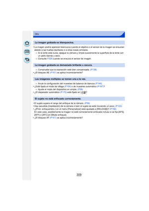Page 309309
Otro
•La imagen podría aparecer blancuzca cuando el objetivo o el sensor de la imagen se ensucian 
debido a las huellas dactilares o a otras cosas similares.> Si la lente está sucia, apague la cámara y limpie suavemente la superficie de la lente con 
un paño blando y seco.
> Consulte  P326 cuando se ensucia el sensor de imagen.
> Compruebe que la exposición esté bien compensada.  (P138)
•¿El bloqueo AE (P161) se aplica incorrectamente?
> Anule la configuración del muestreo de balance de blancos...
