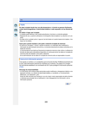 Page 330330
Otro
No deje la tarjeta donde hay una alta temperatura, ni donde se generan fácilmente 
ondas electromagnéticas o electricidad estática o esté expuesta a la luz directa del 
sol.
No doble ni haga caer la tarjeta.
•
La tarjeta puede dañarse o bien puede perjudicarse o borrarse su contenido grabado.•Después del uso y cuando la almacena o la transporta meta la tarjeta en su estuche o en una 
bolsa.
•No deje entrar suciedad, polvo ni agua en los terminales en la parte trasera de la tarjeta, ni los 
toque...