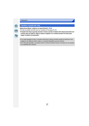 Page 3737
Preparación
Seleccione [Ajust. reloj] en el menú [Conf.]. (P38)
•El reloj se puede reiniciar como se muestra en los pasos 5 y 6.•El ajuste del reloj se guarda durante 3 meses usando la batería del reloj incorporada aun 
cuando esté sin batería. (Deje la batería cargada en la unidad durante 24 horas para 
cargar la batería incorporada.)
•Si no está ajustado el reloj, no puede imprimirse la fecha correcta cuando la imprime en las 
imágenes con [Marcar texto] o pide a un estudio fotográfico que las...