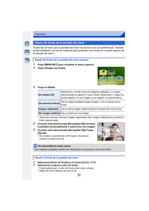 Page 4242
Preparación
Puede fijar el fondo para la pantalla del menú de acuerdo con sus preferencias. También 
puede establecer una de las imágenes fijas grabadas como fondo en la parte superior de 
la pantalla del menú.
1Pulse [MENU/SET] para visualizar el menú superior.
2Toque [Imagen de fondo].
3Toque el detalle.
•
Toque [De memoria interna], [Imagen registrada] o [Sin imagen estática] para cambiar el 
fondo seleccionado.
4(Cuando está seleccionado [De tarjetas SD]) Arrastre 
la pantalla horizontalmente y...