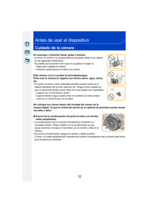 Page 1010
Antes de usar el dispositivo
Cuidado de la cámara
No exponga a vibración fuerte, golpe o presión.
•La lente, el monitor o la carcasa externa se pueden dañar si se utilizan 
en las siguientes condiciones. 
Es posible que funcionen mal o que no se grabe la imagen si:
–Haga caer o golpee la cámara.–Presione fuertemente en la lente o el monitor.
Esta cámara no es a prueba de polvo/goteo/agua.
Evite usar la cámara en lugares con mucho polvo, agua, arena, 
etc.
•
El líquido, la arena y otros materiales...