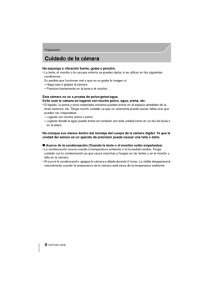 Page 88
Preparación
VQT4Y63 (SPA)
Cuidado de la cámara
No exponga a vibración fuerte, golpe o presión.
•La lente, el monitor o la carcasa externa se pueden dañar si se utilizan en las siguientes 
condiciones. 
Es posible que funcionen mal o que no se grabe la imagen si:
–Haga caer o golpee la cámara.–Presione fuertemente en la lente o el monitor.
Esta cámara no es a prueba de polvo/goteo/agua.
Evite usar la cámara en lugares con mucho polvo, agua, arena, etc.
•
El líquido, la arena y otros materiales extraños...