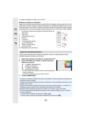Page 125125
4. Ajustes de calidad de la imagen y tono de color
∫Balance de blancos automáticoSegún las condiciones que prevalecen cuando toma las imágenes, éstas pueden salir con un 
matiz rojizo o azulado. Además, cuando está usando una variedad de fuentes de luz o no hay 
nada que tenga un color próximo al blanco, el balance de blancos automático puede funcionar 
incorrectamente. En ese caso, ajuste el balance de blancos a un modo que no sea el [AWB].
1 El balance de blancos automático funcionará dentro de...