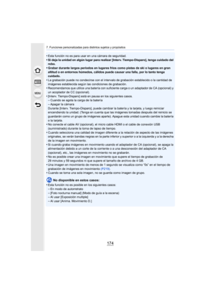 Page 1747. Funciones personalizadas para distintos sujetos y propósitos
174
•Esta función no es para usar en una cámara de seguridad.
•Si deja la unidad en algún lugar para realizar [Interv. Tiempo-Disparo], tenga cuidado del 
robo.
•Grabar durante largos períodos en lugares fríos como pistas de ski o lugares en gran 
altitud o en entornos húmedos, cálidos puede causar una falla, por lo tanto tenga 
cuidado.
•La grabación puede no condecirse con el intervalo de grabación establecido o la cantidad de 
imágenes...