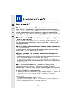 Page 249249
11.  Uso de la función Wi-Fi
Función Wi-Fi
R
∫ Use la cámara como dispositivo LAN inalámbrico
Al usar el equipo o los sistemas de computadoras que requieren una seguridad más 
confiable que los dispositivos LAN inalámbr icos, asegúrese de que se hayan tomado las 
medidas adecuadas para los diseños de seguridad y los defectos para los sistemas 
usados. Panasonic no se hará responsable por cualquier daño que surja al usar la cámara 
para cualquier otro fin que no sea pa ra el dispositivo LAN...