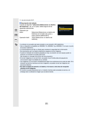 Page 251251
11. Uso de la función Wi-Fi
∫Descripción del método
Cuando se describe  “seleccione [Seleccionar un destino 
del histórico]” , etc. en un paso, realice alguna de las 
siguientes operaciones.
•
La cámara no se puede usar para conectar a una conexión LAN inalámbrica.
•Use un dispositivo compatible con IEEE802.11b, IEEE802.11g o IEEE802.11n al usar un punto 
de acceso inalámbrico.
•Le recomendamos que fije un cifrado para mantener la seguridad de la información.
•Se recomienda usar una batería...