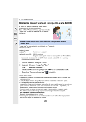 Page 253253
11. Uso de la función Wi-Fi
Controlar con un teléfono inteligente o una tableta
Al utilizar un teléfono inteligente, puede grabar 
imágenes en la cámara y guardarlas.
Debe instalar “ Panasonic Image App ” (denominada 
“ Image App ” de aquí en adelante )  en su teléfono 
inteligente.
“ Image App ” es una aplicación suministrada por Panasonic.
•
Sistema operativo
•Use la última versión.
•Los sistemas operativos admitidos tendrán validez a partir de enero de 2015 y podrán estar 
sujetos a cambios.
•Lea...